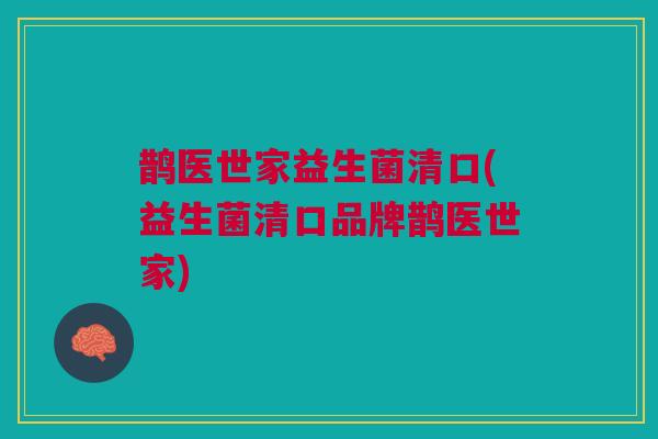 鹊医世家益生菌清口(益生菌清口品牌鹊医世家) 鹊医世家益生菌清口(益生菌清口品牌鹊医世家)