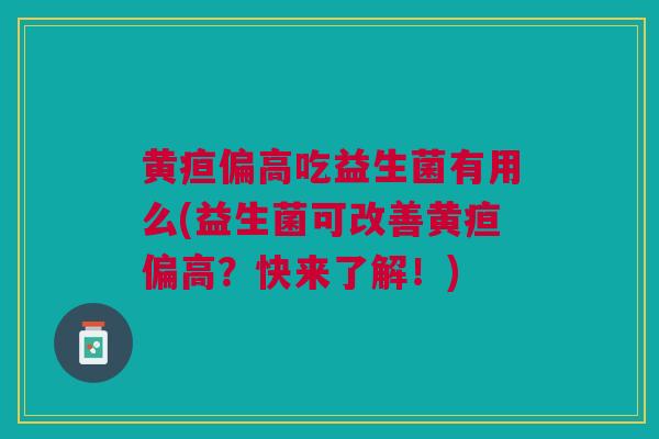黄疸偏高吃益生菌有用么(益生菌可改善黄疸偏高?快来了解!) 黄疸偏高吃益生菌有用么(益生菌可改善黄疸偏高?快来了解!)