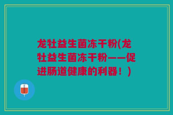 龙牡益生菌冻干粉(龙牡益生菌冻干粉——促进肠道健康的利器!) 龙牡益生菌冻干粉(龙牡益生菌冻干粉——促进肠道健康的利器!)