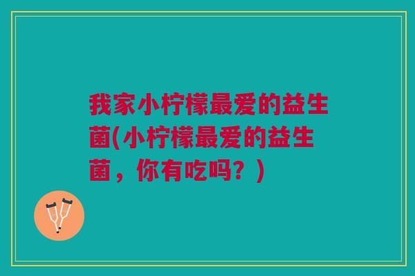 我家小柠檬最爱的益生菌(小柠檬最爱的益生菌,你有吃吗?)
