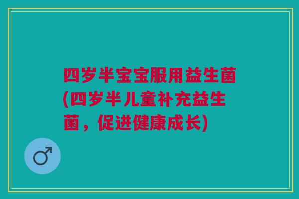 四岁半宝宝服用益生菌(四岁半儿童补充益生菌,促进健康成长) 四岁半宝宝服用益生菌(四岁半儿童补充益生菌,促进健康成长)