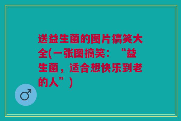 送益生菌的图片搞笑大全(一张图搞笑:“益生菌,适合想快乐到老的人”)