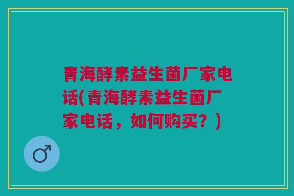 青海酵素益生菌厂家电话(青海酵素益生菌厂家电话,如何购买?)