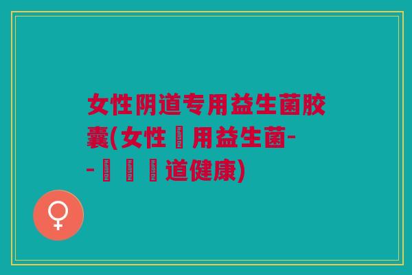 女性阴道专用益生菌胶囊(女性專用益生菌--維護陰道健康)