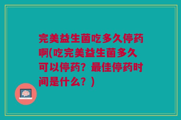 完美益生菌吃多久停药啊(吃完美益生菌多久可以停药?最佳停药时间是什么?)