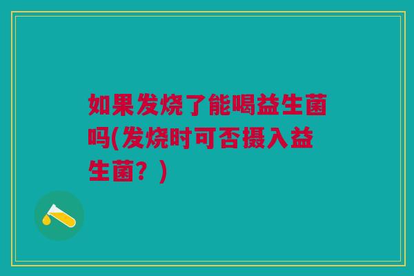 如果发烧了能喝益生菌吗(发烧时可否摄入益生菌？)