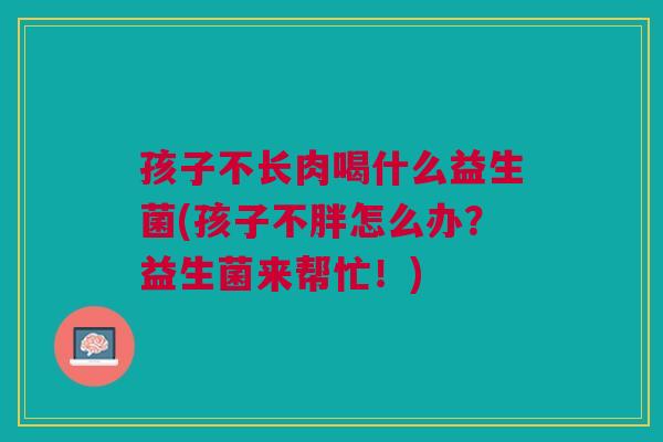 孩子不长肉喝什么益生菌(孩子不胖怎么办?益生菌来帮忙!)