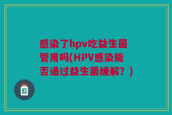 感染了hpv吃益生菌管用吗(HPV感染能否通过益生菌缓解?)