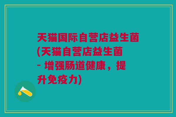 天猫国际自营店益生菌(天猫自营店益生菌 - 增强肠道健康,提升免疫力)