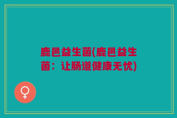 鹿邑益生菌(鹿邑益生菌:让肠道健康无忧) 鹿邑益生菌(鹿邑益生菌:让肠道健康无忧)