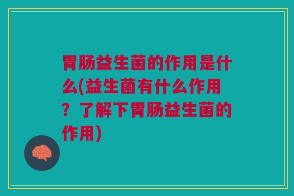 胃肠益生菌的作用是什么(益生菌有什么作用?了解下胃肠益生菌的作用)