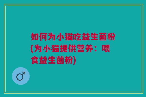 如何为小猫吃益生菌粉(为小猫提供营养:喂食益生菌粉) 如何为小猫吃益生菌粉(为小猫提供营养:喂食益生菌粉)