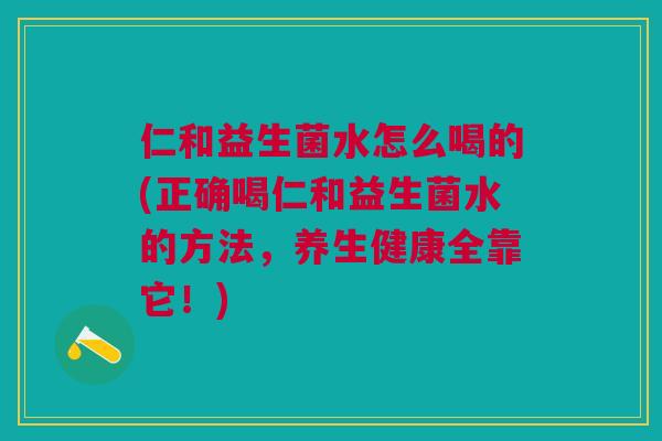 仁和益生菌水怎么喝的(正确喝仁和益生菌水的方法,养生健康全靠它!) 仁和益生菌水怎么喝的(正确喝仁和益生菌水的方法,养生健康全靠它!)