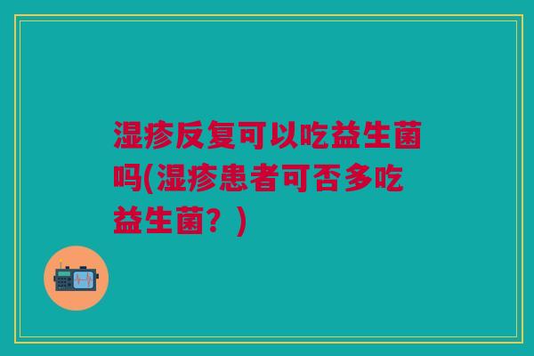 湿疹反复可以吃益生菌吗(湿疹患者可否多吃益生菌?)