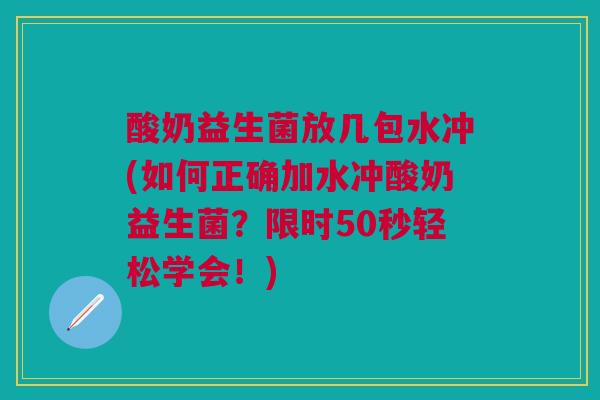 酸奶益生菌放几包水冲(如何正确加水冲酸奶益生菌?限时50秒轻松学会!)