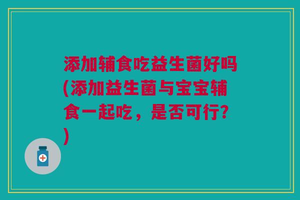 添加辅食吃益生菌好吗(添加益生菌与宝宝辅食一起吃,是否可行?)