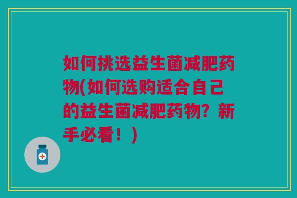 如何挑选益生菌减肥药物(如何选购适合自己的益生菌减肥药物?新手必看!)