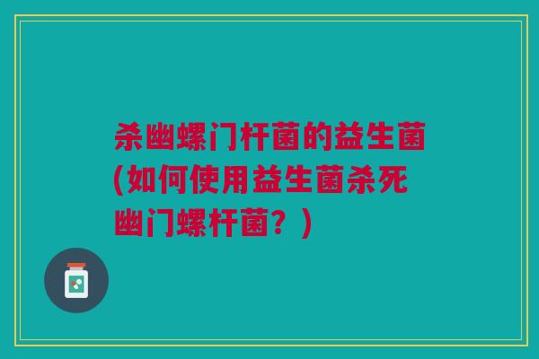 杀幽螺门杆菌的益生菌(如何使用益生菌杀死幽门螺杆菌?) 杀幽螺门杆菌的益生菌(如何使用益生菌杀死幽门螺杆菌?)