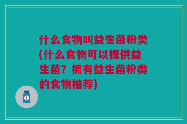 什么食物叫益生菌粉类(什么食物可以提供益生菌?拥有益生菌粉类的食物推荐) 什么食物叫益生菌粉类(什么食物可以提供益生菌?拥有益生菌粉类的食物推荐)