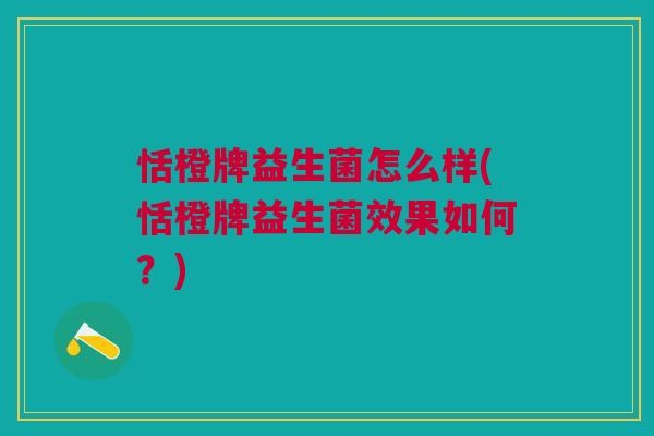 恬橙牌益生菌怎么样(恬橙牌益生菌效果如何?) 恬橙牌益生菌怎么样(恬橙牌益生菌效果如何?)