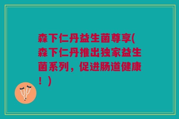 森下仁丹益生菌尊享(森下仁丹推出独家益生菌系列,促进肠道健康!)