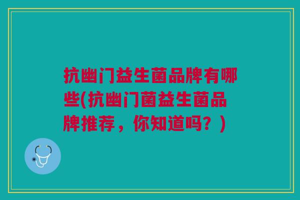 抗幽门益生菌品牌有哪些(抗幽门菌益生菌品牌推荐,你知道吗?)