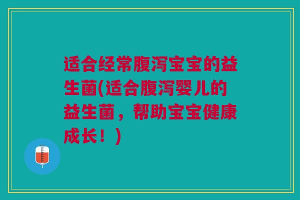 适合经常腹泻宝宝的益生菌(适合腹泻婴儿的益生菌,帮助宝宝健康成长!)