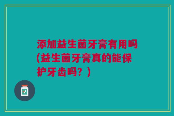 添加益生菌牙膏有用吗(益生菌牙膏真的能保护牙齿吗?)
