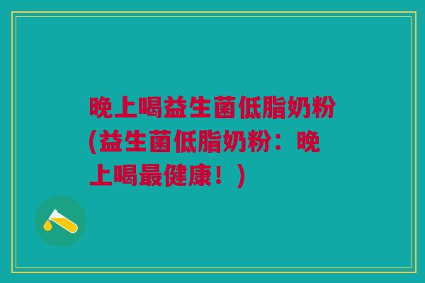 晚上喝益生菌低脂奶粉(益生菌低脂奶粉:晚上喝最健康!)
