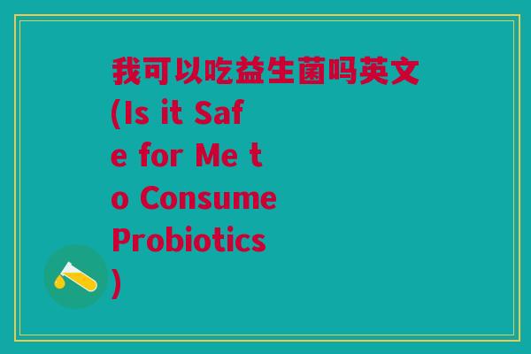 我可以吃益生菌吗英文(Is it Safe for Me to Consume Probiotics)