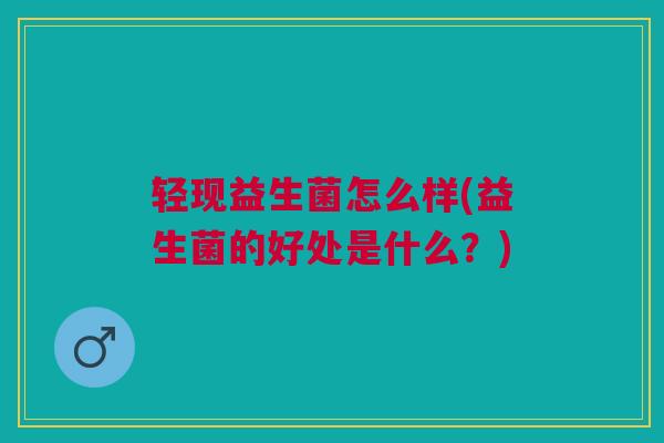 轻现益生菌怎么样(益生菌的好处是什么？)