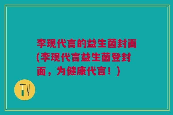 李现代言的益生菌封面(李现代言益生菌登封面,为健康代言!)
