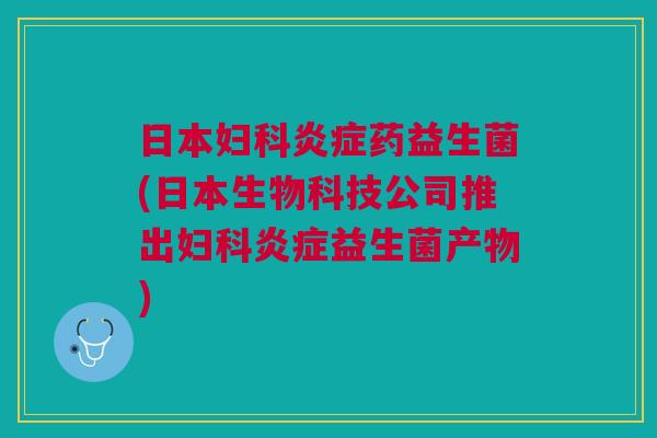 日本妇科炎症药益生菌(日本生物科技公司推出妇科炎症益生菌产物)