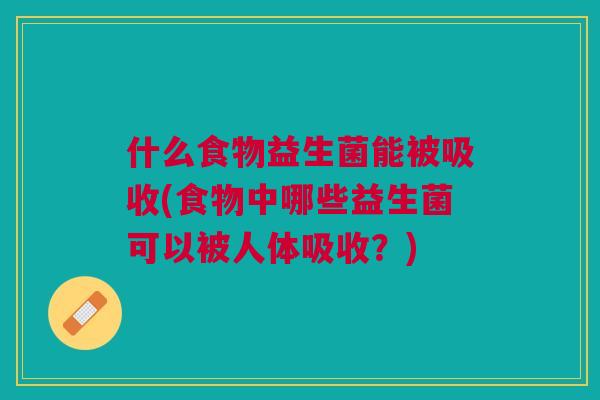什么食物益生菌能被吸收(食物中哪些益生菌可以被人体吸收?)