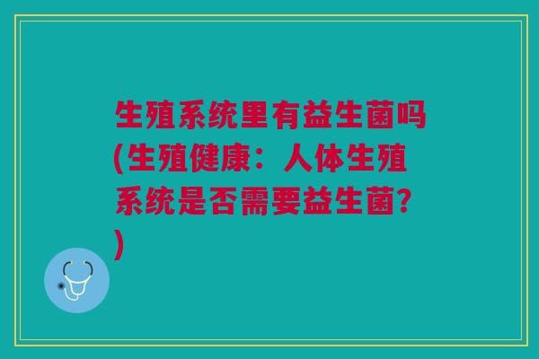 生殖系统里有益生菌吗(生殖健康:人体生殖系统是否需要益生菌?)