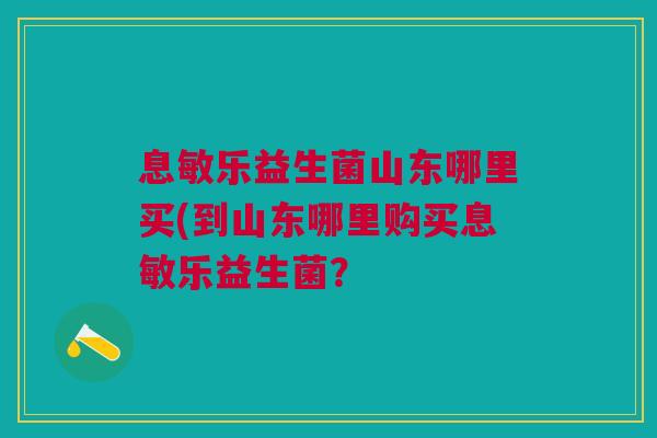 息敏乐益生菌山东哪里买(到山东哪里购买息敏乐益生菌？