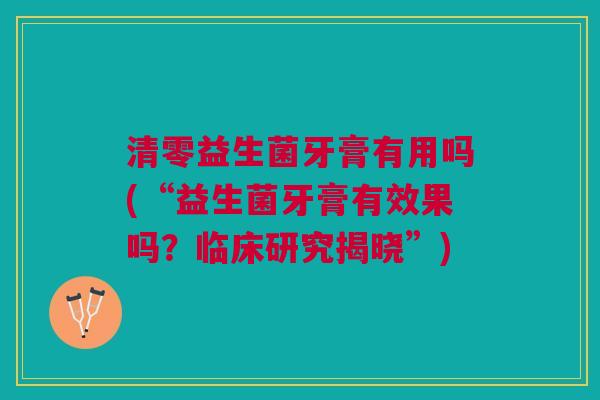 清零益生菌牙膏有用吗(“益生菌牙膏有效果吗?临床研究揭晓”) 清零益生菌牙膏有用吗(“益生菌牙膏有效果吗?临床研究揭晓”)