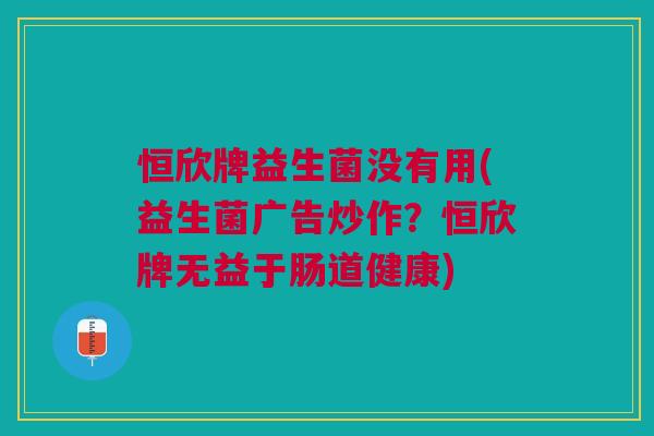 恒欣牌益生菌没有用(益生菌广告炒作？恒欣牌无益于肠道健康)