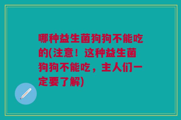 哪种益生菌狗狗不能吃的(注意!这种益生菌狗狗不能吃,主人们一定要了解) 哪种益生菌狗狗不能吃的(注意!这种益生菌狗狗不能吃,主人们一定要了解)