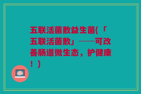 五联活菌散益生菌(「五联活菌散」──可改善肠道微生态,护健康!)