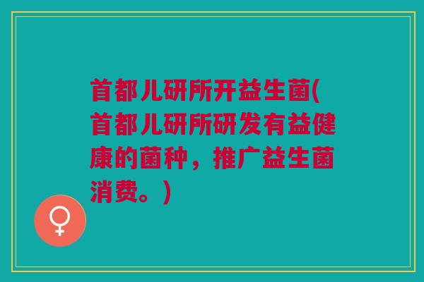 首都儿研所开益生菌(首都儿研所研发有益健康的菌种,推广益生菌消费。) 首都儿研所开益生菌(首都儿研所研发有益健康的菌种,推广益生菌消费。)