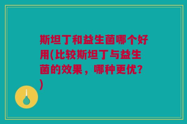 斯坦丁和益生菌哪个好用(比较斯坦丁与益生菌的效果,哪种更优?) 斯坦丁和益生菌哪个好用(比较斯坦丁与益生菌的效果,哪种更优?)