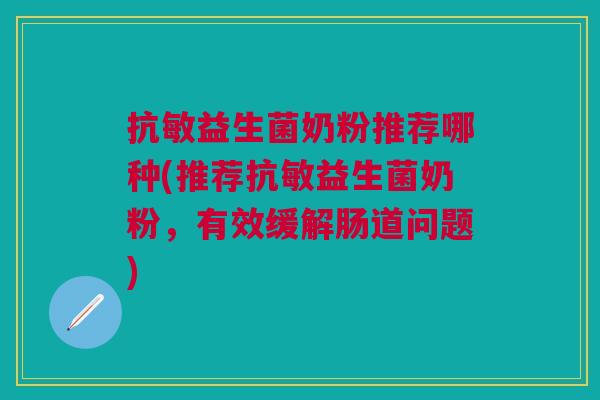抗敏益生菌奶粉推荐哪种(推荐抗敏益生菌奶粉,有效缓解肠道问题)