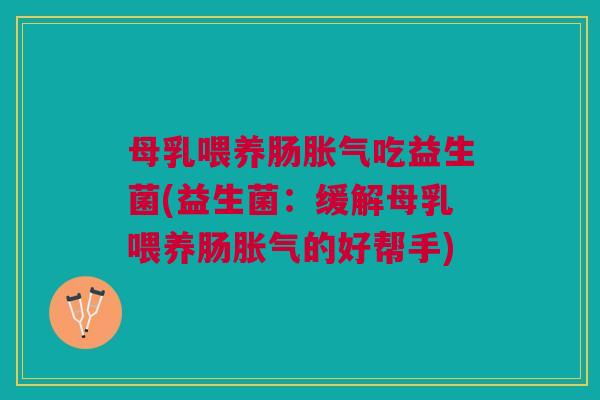 母乳喂养肠吃益生菌(益生菌:缓解母乳喂养肠的好帮手) 母乳喂养肠吃益生菌(益生菌:缓解母乳喂养肠的好帮手)