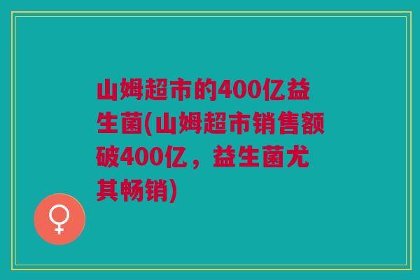 山姆超市的400亿益生菌(山姆超市销售额破400亿,益生菌尤其畅销) 山姆超市的400亿益生菌(山姆超市销售额破400亿,益生菌尤其畅销)
