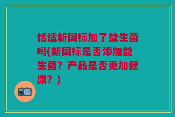 恬适新国标加了益生菌吗(新国标是否添加益生菌?产品是否更加健康?) 恬适新国标加了益生菌吗(新国标是否添加益生菌?产品是否更加健康?)