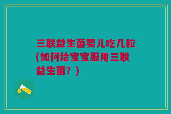 三联益生菌婴儿吃几粒(如何给宝宝服用三联益生菌?)