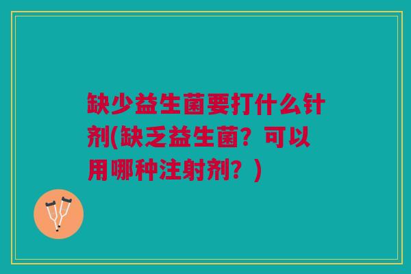缺少益生菌要打什么针剂(缺乏益生菌?可以用哪种注射剂?)