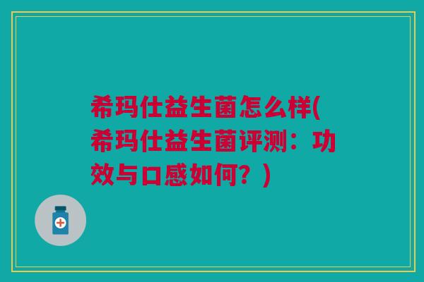 希玛仕益生菌怎么样(希玛仕益生菌评测:功效与口感如何?) 希玛仕益生菌怎么样(希玛仕益生菌评测:功效与口感如何?)