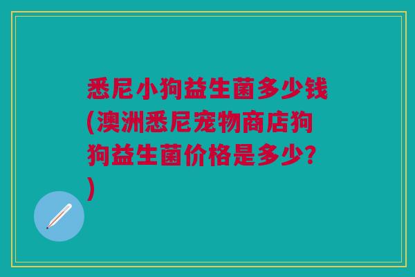 悉尼小狗益生菌多少钱(澳洲悉尼宠物商店狗狗益生菌价格是多少?)